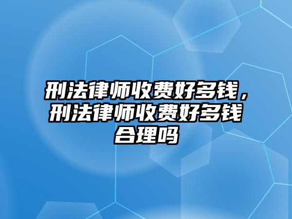 刑法律師收費好多錢，刑法律師收費好多錢合理嗎