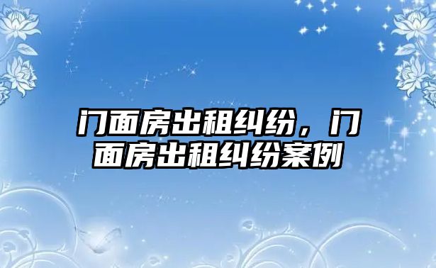 門面房出租糾紛，門面房出租糾紛案例