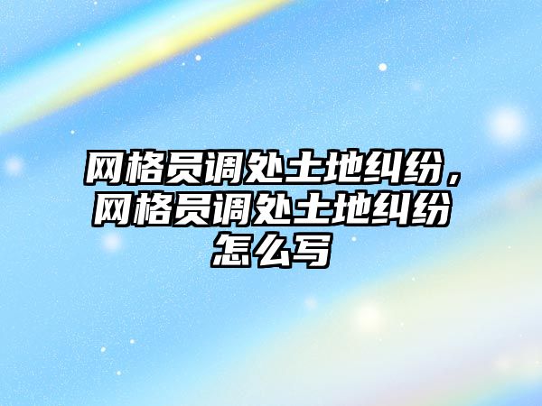 網格員調處土地糾紛，網格員調處土地糾紛怎么寫