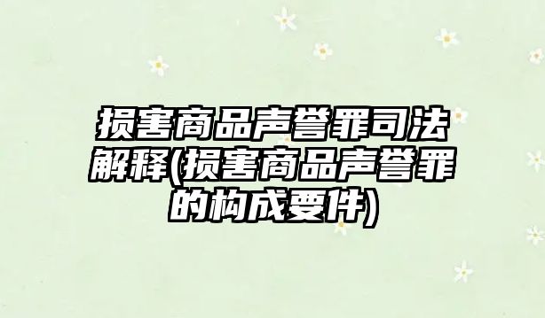 損害商品聲譽罪司法解釋(損害商品聲譽罪的構成要件)