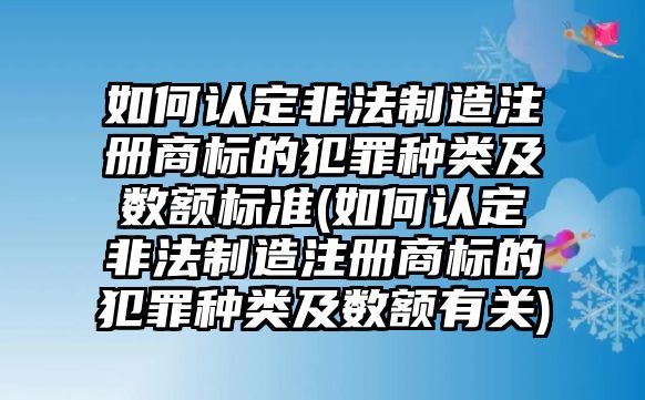 如何認定非法制造注冊商標的犯罪種類及數額標準(如何認定非法制造注冊商標的犯罪種類及數額有關)