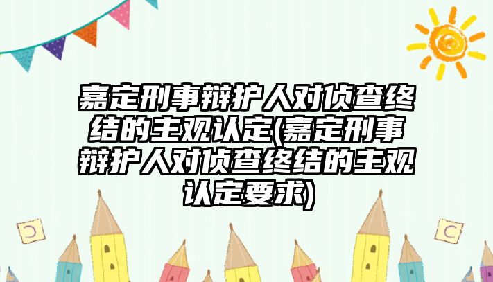 嘉定刑事辯護人對偵查終結的主觀認定(嘉定刑事辯護人對偵查終結的主觀認定要求)