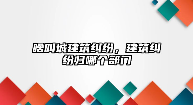 啥叫城建筑糾紛，建筑糾紛歸哪個(gè)部門