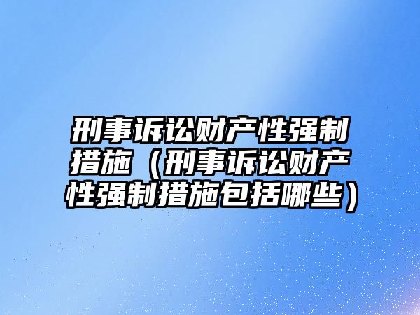 刑事訴訟財產性強制措施（刑事訴訟財產性強制措施包括哪些）