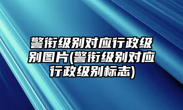 警銜級別對應行政級別圖片(警銜級別對應行政級別標志)