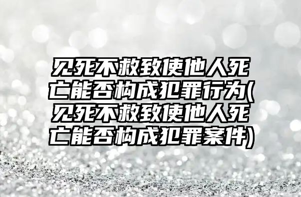 見死不救致使他人死亡能否構(gòu)成犯罪行為(見死不救致使他人死亡能否構(gòu)成犯罪案件)