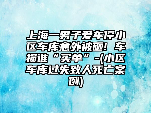 上海一男子愛車停小區車庫意外被砸! 車損誰“買單”-(小區車庫過失致人死亡案例)