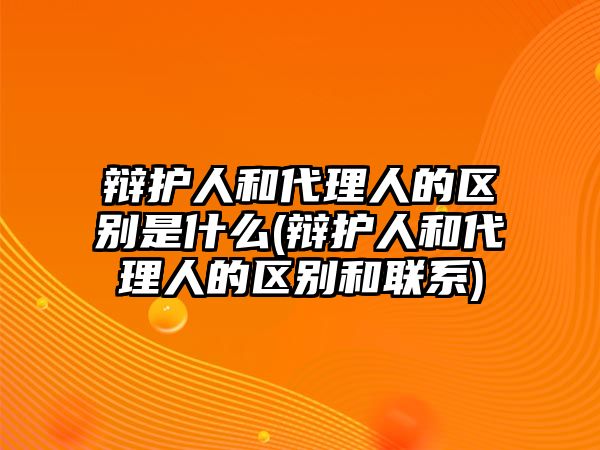 辯護人和代理人的區別是什么(辯護人和代理人的區別和聯系)