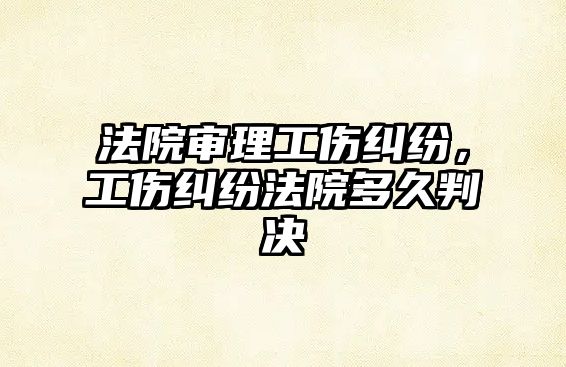 法院審理工傷糾紛，工傷糾紛法院多久判決