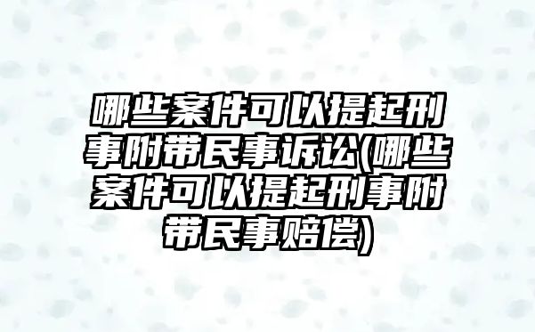 哪些案件可以提起刑事附帶民事訴訟(哪些案件可以提起刑事附帶民事賠償)