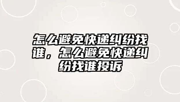 怎么避免快遞糾紛找誰，怎么避免快遞糾紛找誰投訴