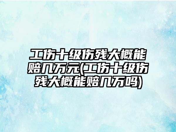 工傷十級傷殘大概能賠幾萬元(工傷十級傷殘大概能賠幾萬嗎)