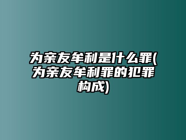 為親友牟利是什么罪(為親友牟利罪的犯罪構成)