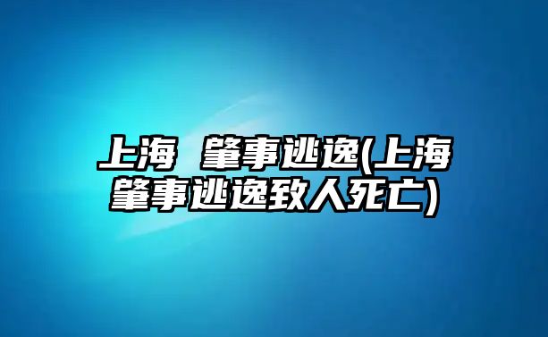 上海 肇事逃逸(上海肇事逃逸致人死亡)