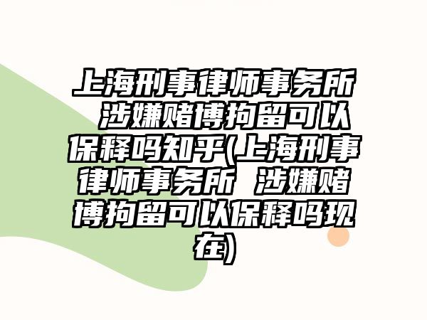 上海刑事律師事務所 涉嫌賭博拘留可以保釋嗎知乎(上海刑事律師事務所 涉嫌賭博拘留可以保釋嗎現在)