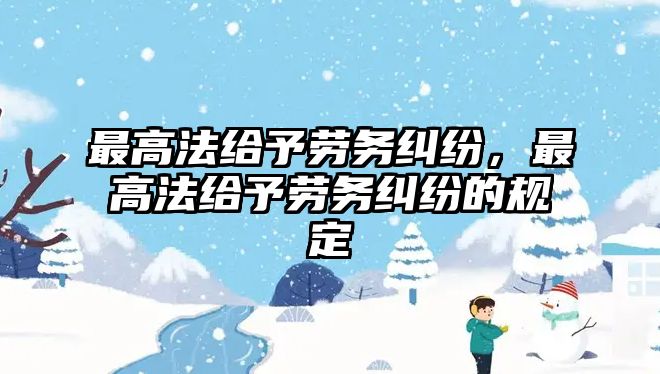 最高法給予勞務(wù)糾紛，最高法給予勞務(wù)糾紛的規(guī)定