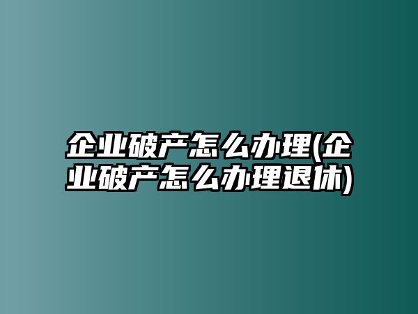 企業(yè)破產(chǎn)怎么辦理(企業(yè)破產(chǎn)怎么辦理退休)