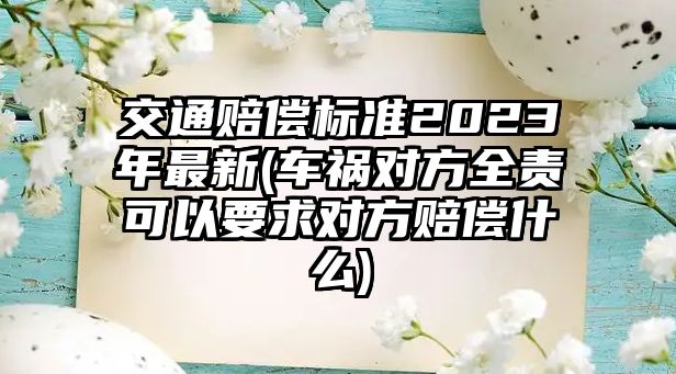 交通賠償標準2023年最新(車禍對方全責可以要求對方賠償什么)