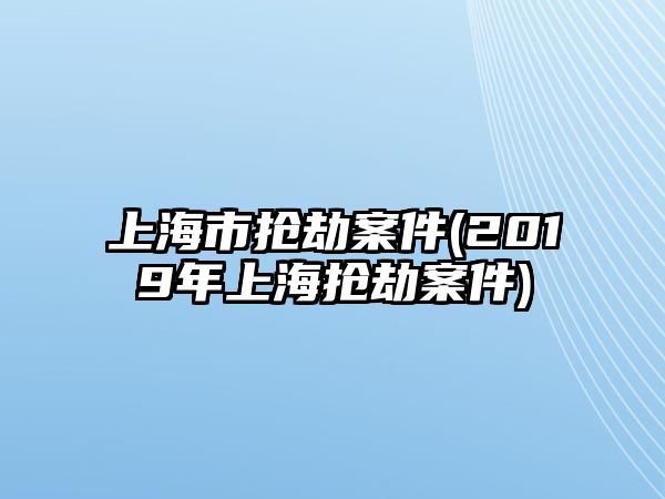 上海市搶劫案件(2019年上海搶劫案件)