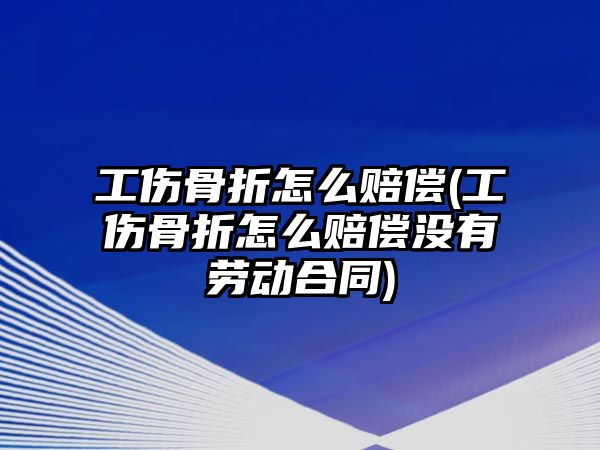 工傷骨折怎么賠償(工傷骨折怎么賠償沒有勞動(dòng)合同)