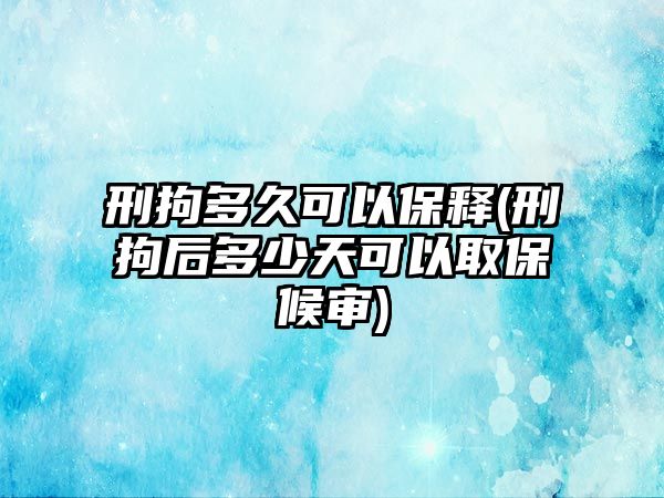 刑拘多久可以保釋(刑拘后多少天可以取保候?qū)?