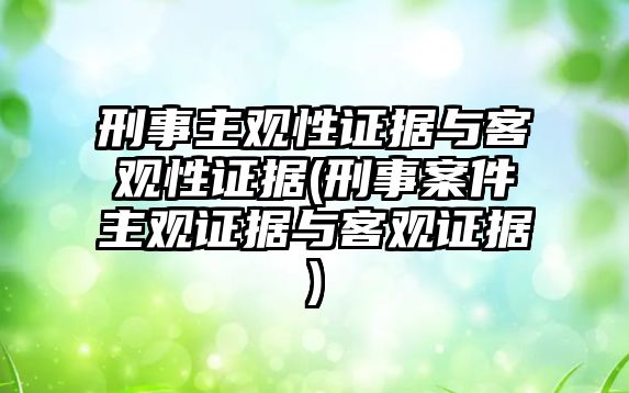 刑事主觀性證據(jù)與客觀性證據(jù)(刑事案件主觀證據(jù)與客觀證據(jù))