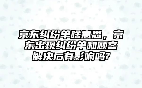 京東糾紛單啥意思，京東出現糾紛單和顧客解決后有影響嗎?