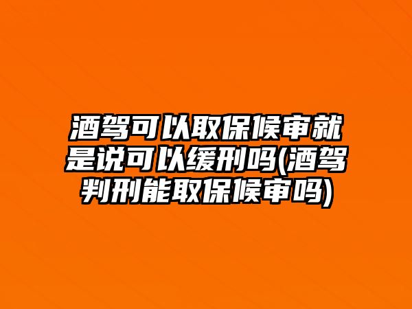 酒駕可以取保候審就是說可以緩刑嗎(酒駕判刑能取保候審嗎)