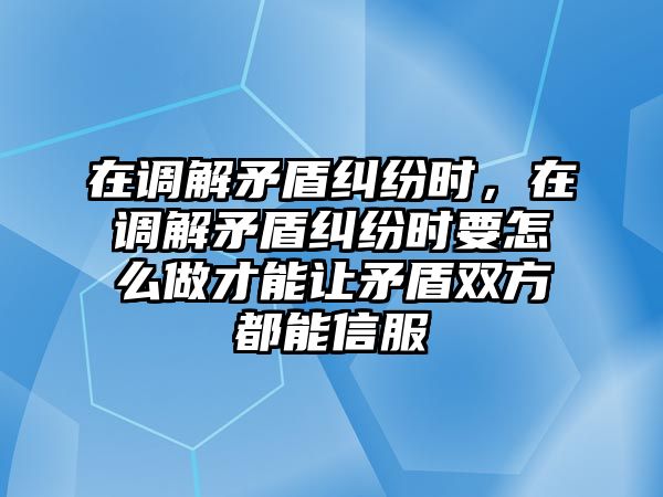 在調解矛盾糾紛時，在調解矛盾糾紛時要怎么做才能讓矛盾雙方都能信服