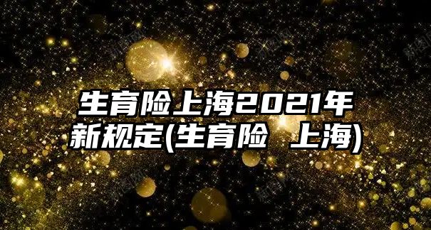 生育險上海2021年新規(guī)定(生育險 上海)