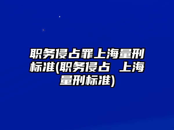 職務侵占罪上海量刑標準(職務侵占 上海量刑標準)