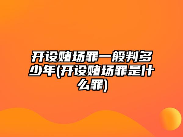 開設賭場罪一般判多少年(開設賭場罪是什么罪)