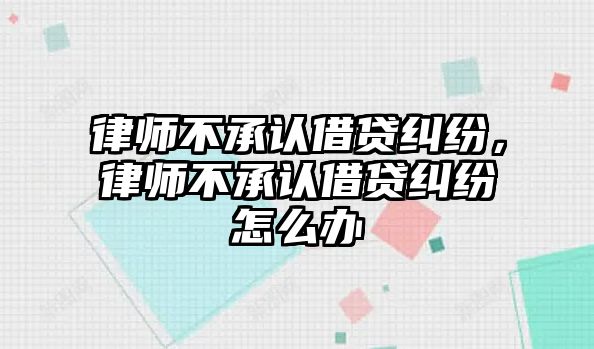 律師不承認借貸糾紛，律師不承認借貸糾紛怎么辦