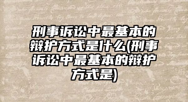 刑事訴訟中最基本的辯護(hù)方式是什么(刑事訴訟中最基本的辯護(hù)方式是)