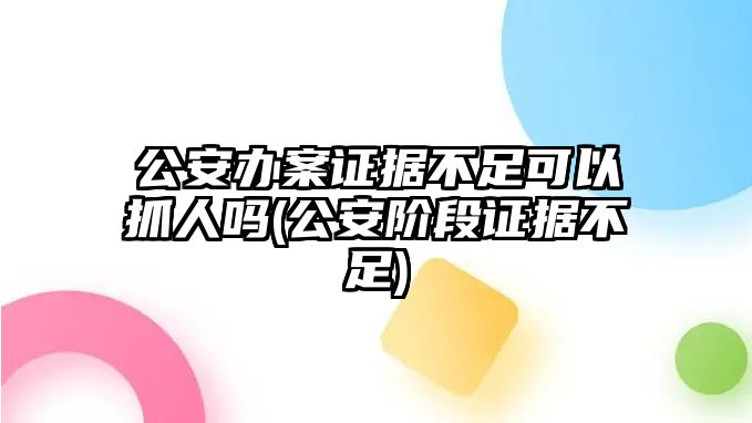 公安辦案證據不足可以抓人嗎(公安階段證據不足)