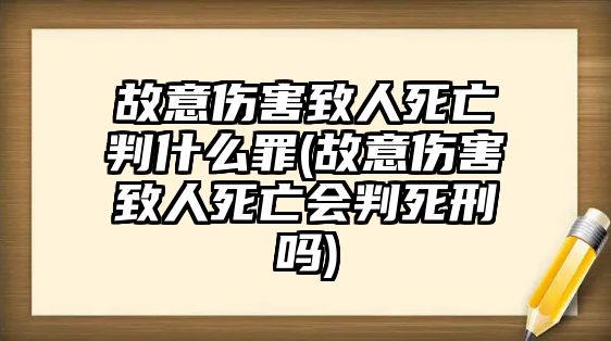 故意傷害致人死亡判什么罪(故意傷害致人死亡會(huì)判死刑嗎)