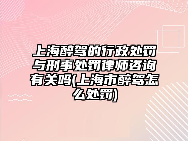 上海醉駕的行政處罰與刑事處罰律師咨詢有關嗎(上海市醉駕怎么處罰)