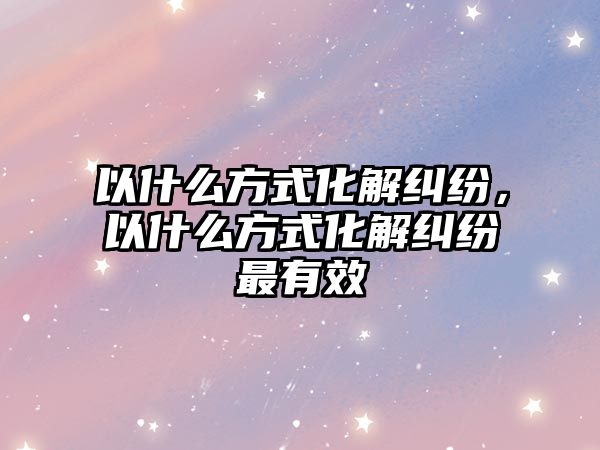 以什么方式化解糾紛，以什么方式化解糾紛最有效