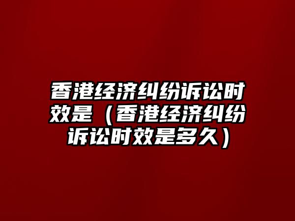 香港經濟糾紛訴訟時效是（香港經濟糾紛訴訟時效是多久）