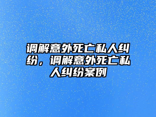 調解意外死亡私人糾紛，調解意外死亡私人糾紛案例