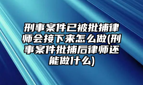 刑事案件已被批捕律師會(huì)接下來(lái)怎么做(刑事案件批捕后律師還能做什么)