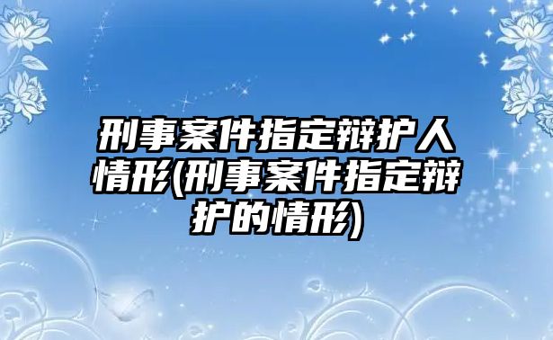 刑事案件指定辯護人情形(刑事案件指定辯護的情形)