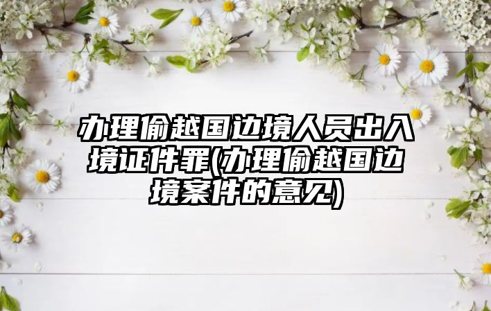 辦理偷越國邊境人員出入境證件罪(辦理偷越國邊境案件的意見)