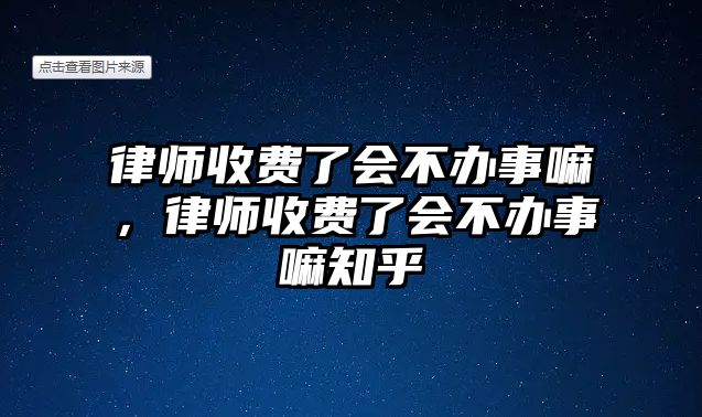 律師收費了會不辦事嘛，律師收費了會不辦事嘛知乎