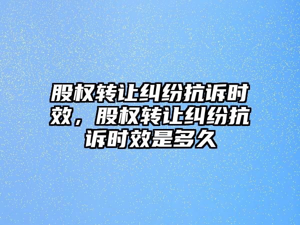 股權轉讓糾紛抗訴時效，股權轉讓糾紛抗訴時效是多久