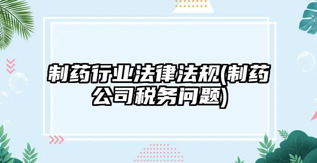 制藥行業法律法規(制藥公司稅務問題)