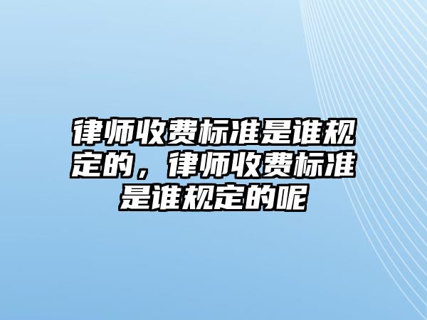 律師收費標準是誰規定的，律師收費標準是誰規定的呢