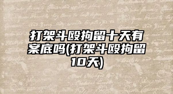 打架斗毆拘留十天有案底嗎(打架斗毆拘留10天)