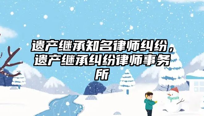 遺產繼承知名律師糾紛，遺產繼承糾紛律師事務所