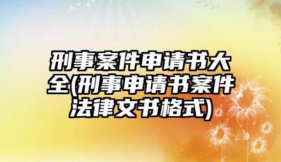 刑事案件申請書大全(刑事申請書案件法律文書格式)